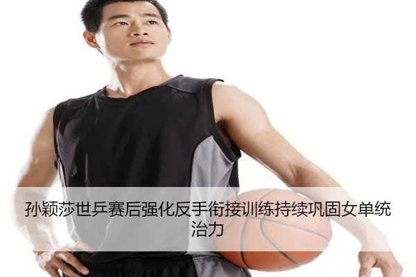 孙颖莎世乒赛后强化反手衔接训练持续巩固女单统治力